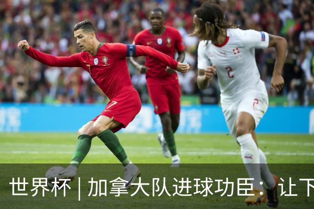 世界杯 | 加拿大队进球功臣：让下个对手“吃苦”