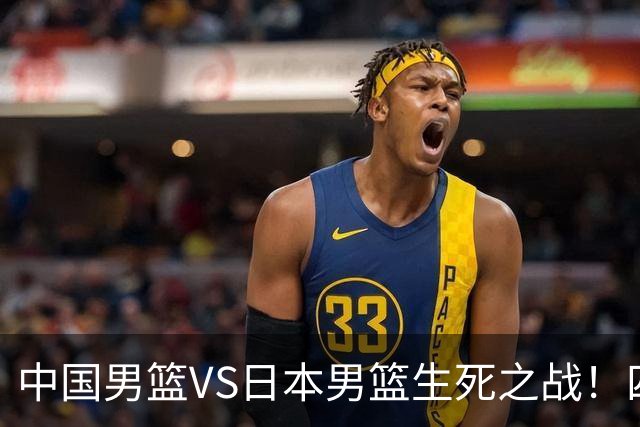 中国男篮VS日本男篮生死之战！四大利好助力男篮，警惕潜在隐患