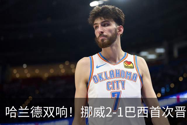 哈兰德双响！挪威2-1巴西首次晋级八强