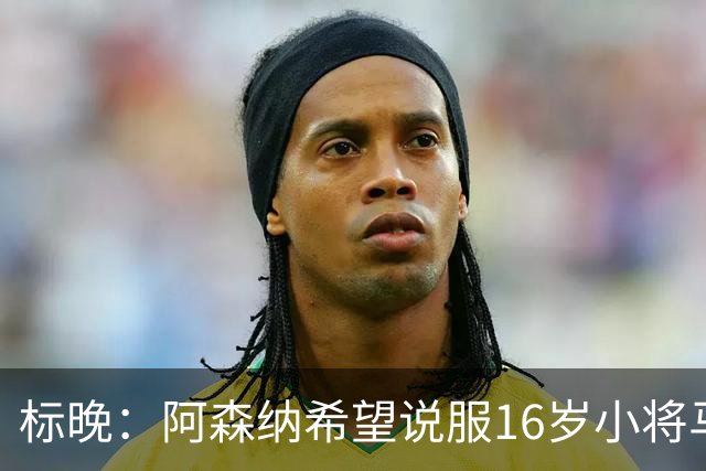 标晚：阿森纳希望说服16岁小将马丁留下