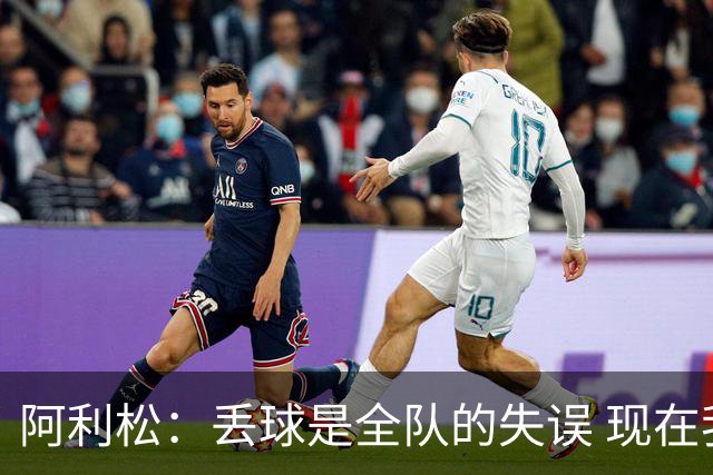 阿利松：丢球是全队的失误 现在我们必须专注于下一场比赛