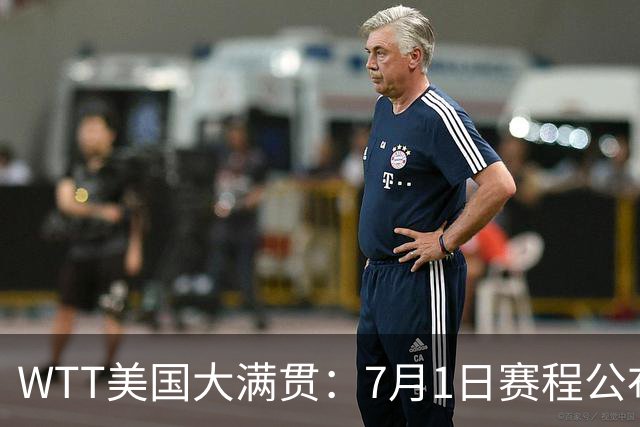 WTT美国大满贯：7月1日赛程公布！国乒迎战勒布伦兄弟，王曼昱对决日本削球手